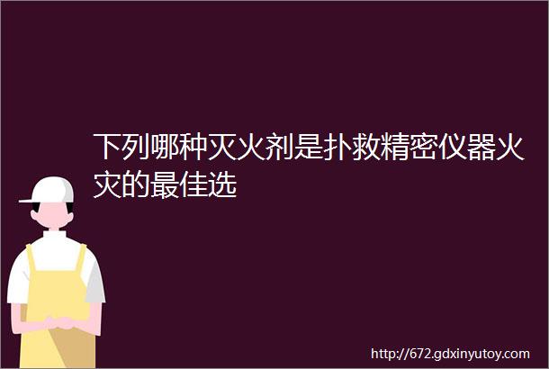 下列哪种灭火剂是扑救精密仪器火灾的最佳选