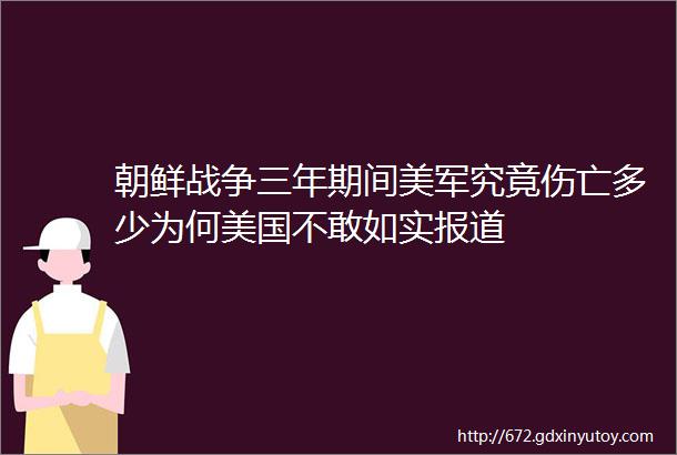 朝鲜战争三年期间美军究竟伤亡多少为何美国不敢如实报道