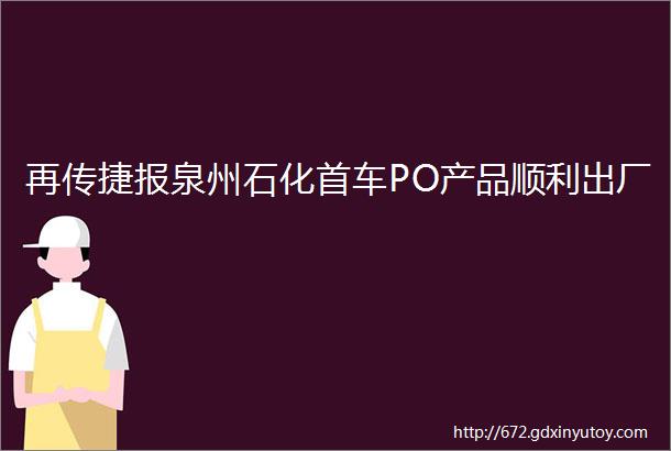 再传捷报泉州石化首车PO产品顺利出厂