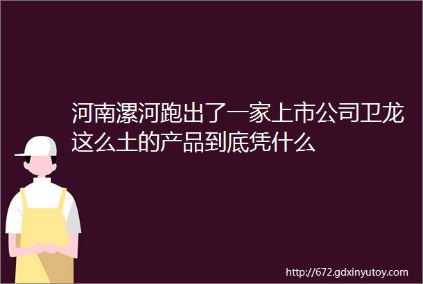 河南漯河跑出了一家上市公司卫龙这么土的产品到底凭什么