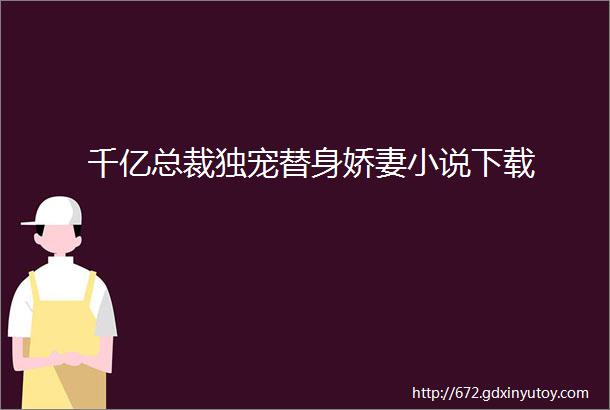 千亿总裁独宠替身娇妻小说下载