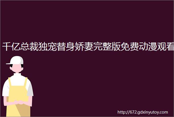 千亿总裁独宠替身娇妻完整版免费动漫观看