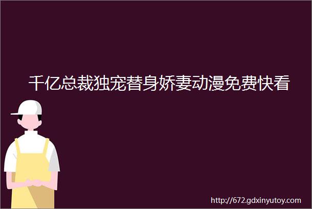 千亿总裁独宠替身娇妻动漫免费快看