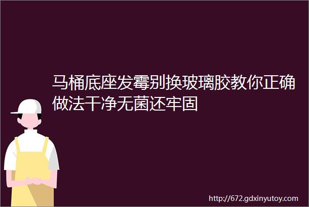 马桶底座发霉别换玻璃胶教你正确做法干净无菌还牢固