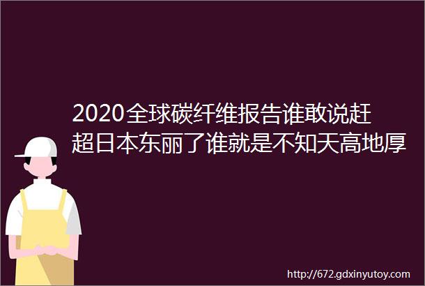 2020全球碳纤维报告谁敢说赶超日本东丽了谁就是不知天高地厚