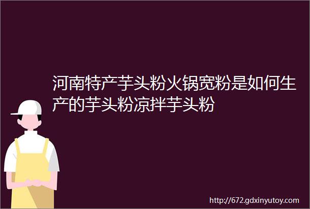 河南特产芋头粉火锅宽粉是如何生产的芋头粉凉拌芋头粉