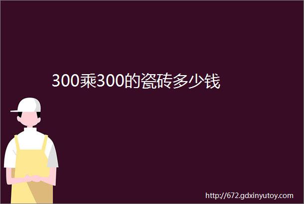 300乘300的瓷砖多少钱