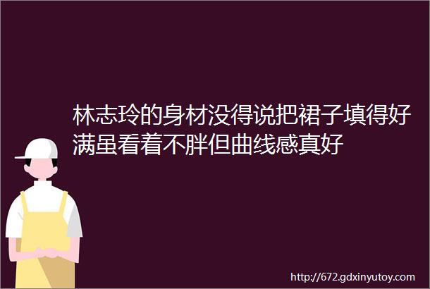 林志玲的身材没得说把裙子填得好满虽看着不胖但曲线感真好