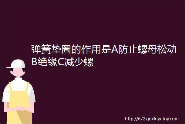 弹簧垫圈的作用是A防止螺母松动B绝缘C减少螺