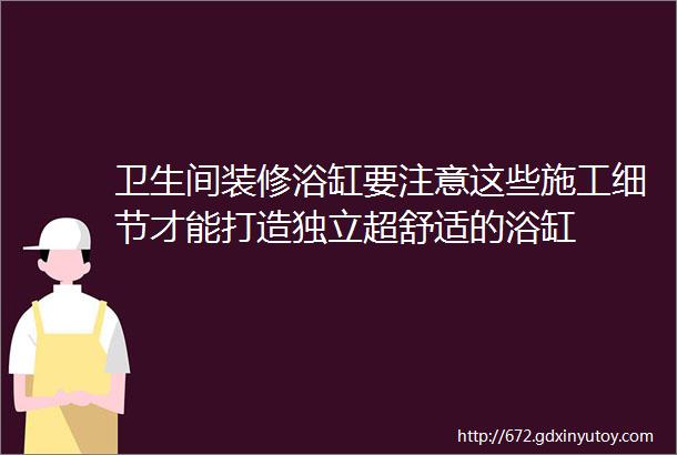 卫生间装修浴缸要注意这些施工细节才能打造独立超舒适的浴缸