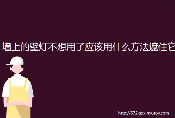 墙上的壁灯不想用了应该用什么方法遮住它