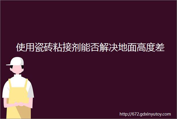 使用瓷砖粘接剂能否解决地面高度差