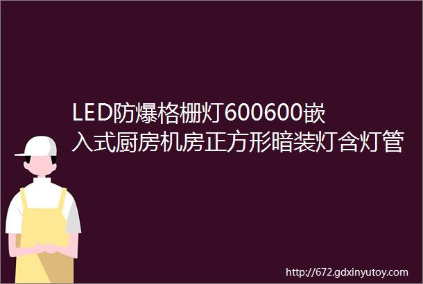 LED防爆格栅灯600600嵌入式厨房机房正方形暗装灯含灯管