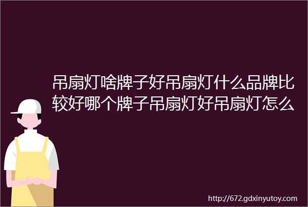 吊扇灯啥牌子好吊扇灯什么品牌比较好哪个牌子吊扇灯好吊扇灯怎么选