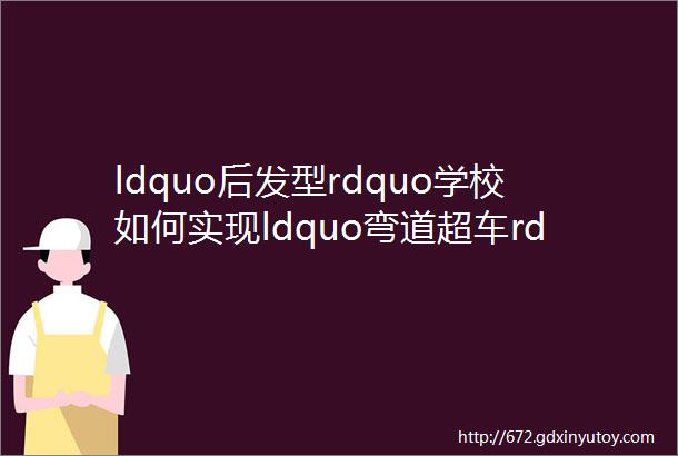 ldquo后发型rdquo学校如何实现ldquo弯道超车rdquo这所学校有高招治校