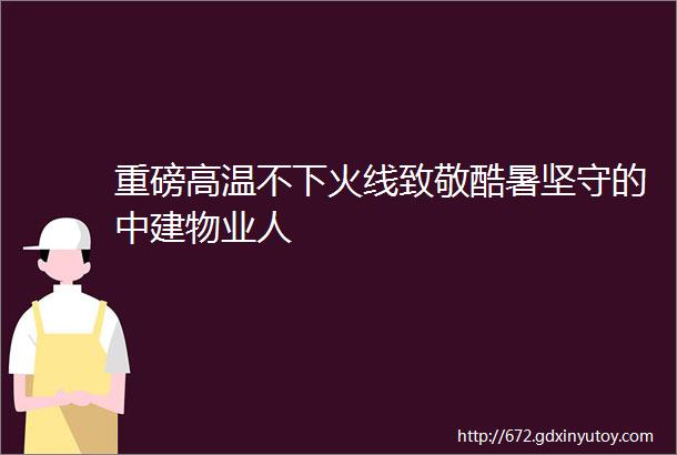 重磅高温不下火线致敬酷暑坚守的中建物业人