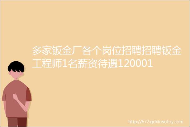 多家钣金厂各个岗位招聘招聘钣金工程师1名薪资待遇1200015000元