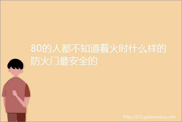 80的人都不知道着火时什么样的防火门最安全的