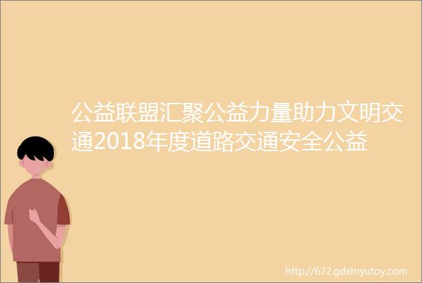 公益联盟汇聚公益力量助力文明交通2018年度道路交通安全公益联盟会议在京召开