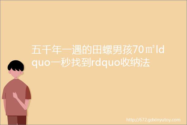 五千年一遇的田螺男孩70㎡ldquo一秒找到rdquo收纳法东西再多也不怕