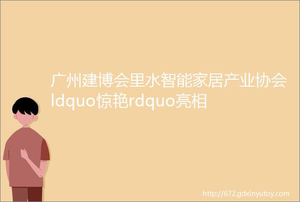 广州建博会里水智能家居产业协会ldquo惊艳rdquo亮相