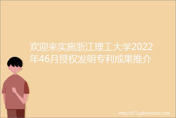 欢迎来实施浙江理工大学2022年46月授权发明专利成果推介