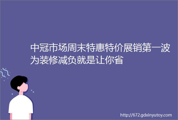 中冠市场周末特惠特价展销第一波为装修减负就是让你省