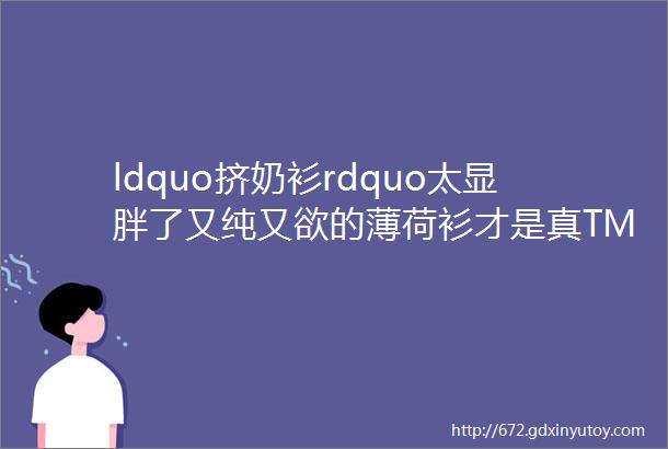 ldquo挤奶衫rdquo太显胖了又纯又欲的薄荷衫才是真TM显瘦