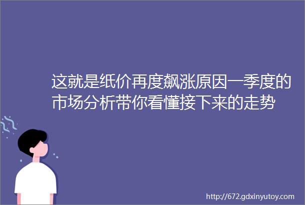 这就是纸价再度飙涨原因一季度的市场分析带你看懂接下来的走势