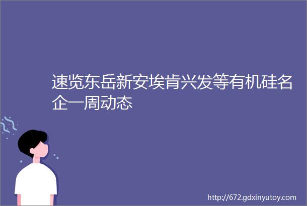 速览东岳新安埃肯兴发等有机硅名企一周动态