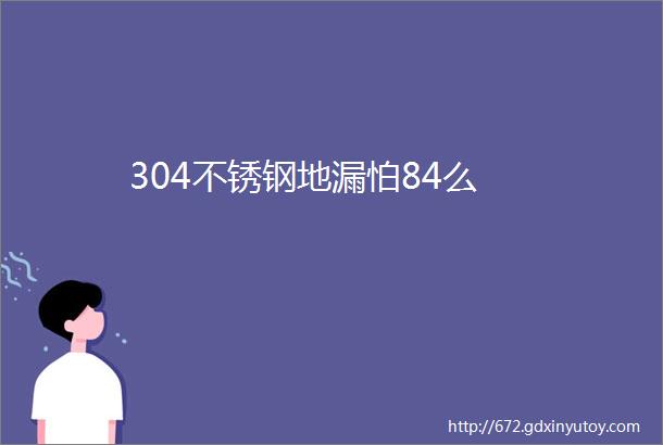 304不锈钢地漏怕84么