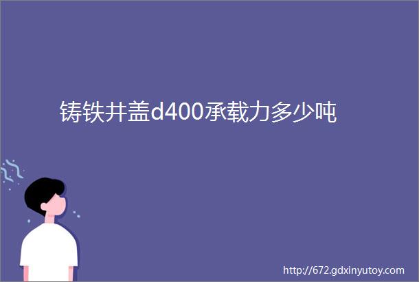 铸铁井盖d400承载力多少吨