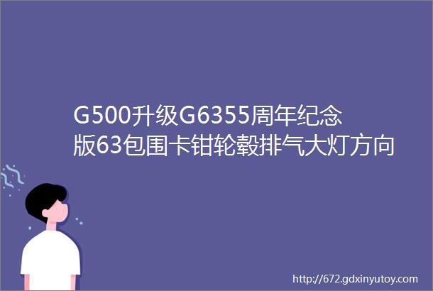 G500升级G6355周年纪念版63包围卡钳轮毂排气大灯方向盘出风口