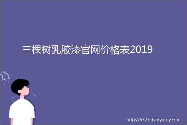 三棵树乳胶漆官网价格表2019