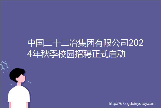 中国二十二冶集团有限公司2024年秋季校园招聘正式启动