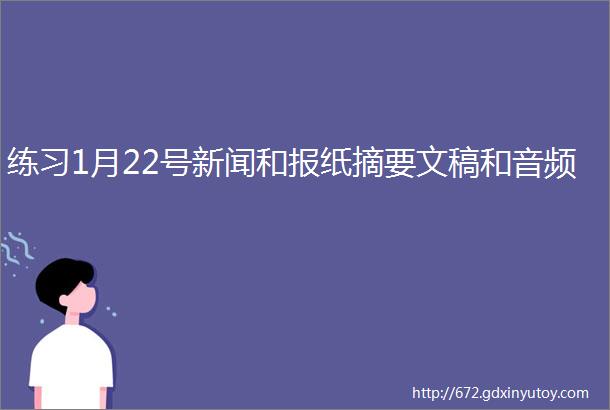 练习1月22号新闻和报纸摘要文稿和音频