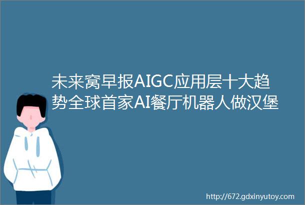 未来窝早报AIGC应用层十大趋势全球首家AI餐厅机器人做汉堡和炸薯条尼康索尼佳能将嵌入照片防伪技术库迪推行商用机器人