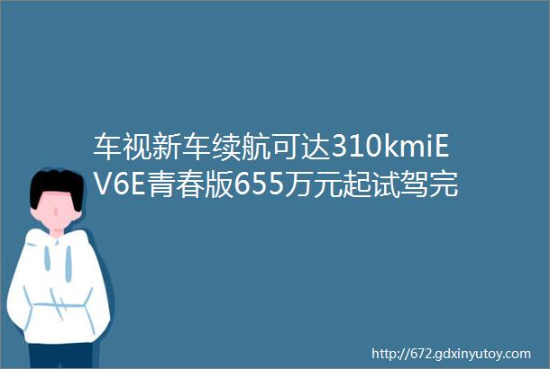 车视新车续航可达310kmiEV6E青春版655万元起试驾完就一个字爽