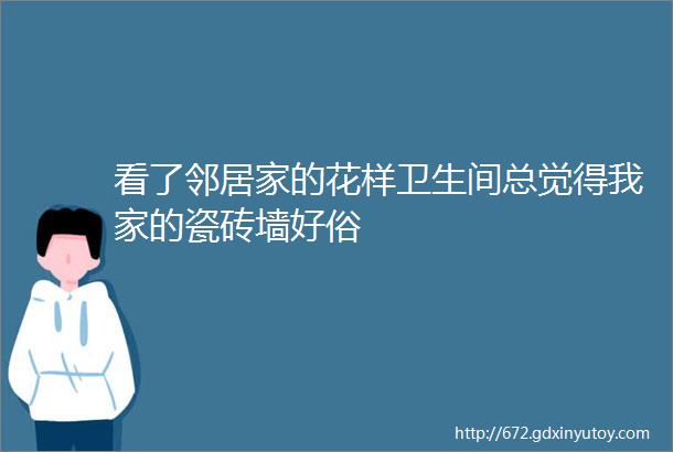 看了邻居家的花样卫生间总觉得我家的瓷砖墙好俗