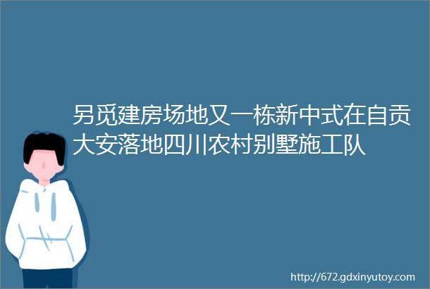 另觅建房场地又一栋新中式在自贡大安落地四川农村别墅施工队