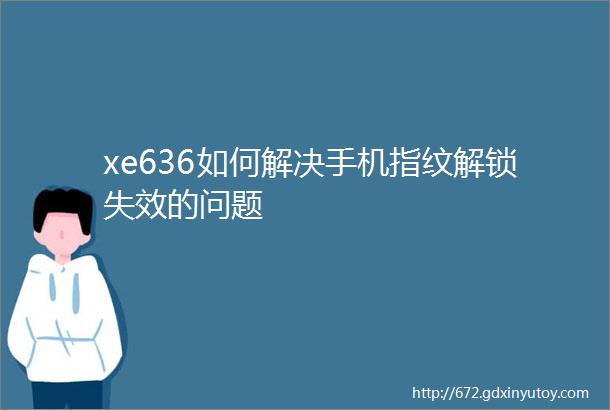 xe636如何解决手机指纹解锁失效的问题