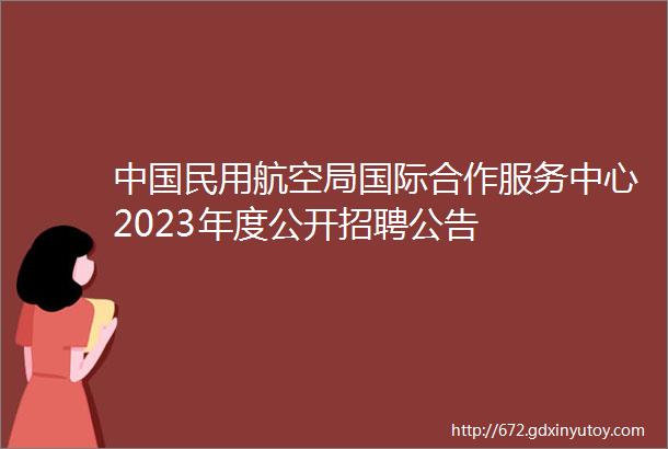 中国民用航空局国际合作服务中心2023年度公开招聘公告