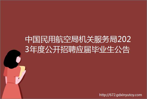 中国民用航空局机关服务局2023年度公开招聘应届毕业生公告