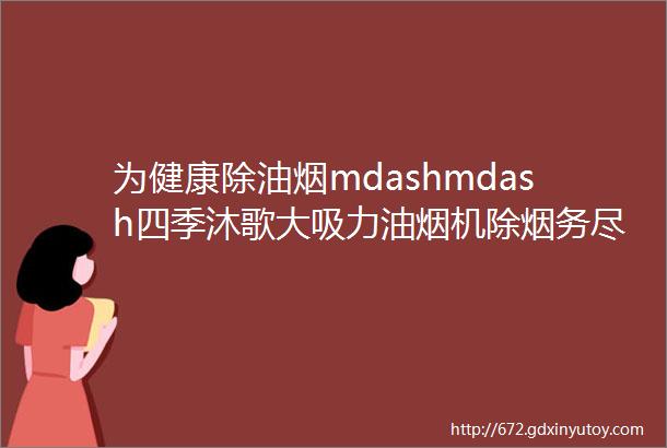 为健康除油烟mdashmdash四季沐歌大吸力油烟机除烟务尽