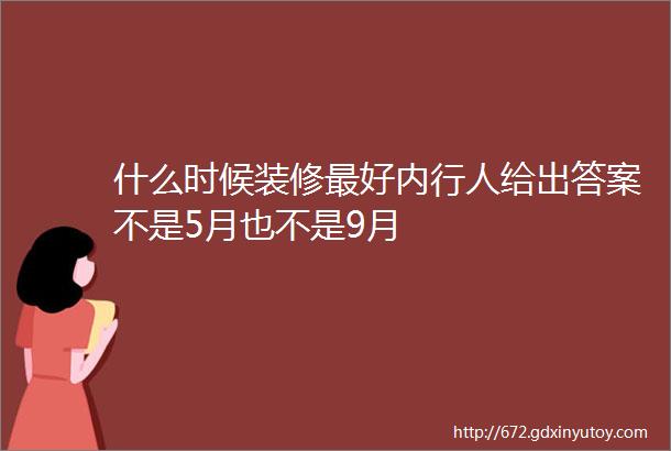 什么时候装修最好内行人给出答案不是5月也不是9月