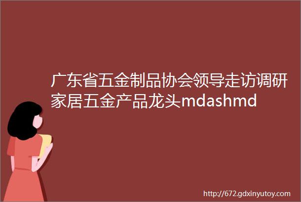 广东省五金制品协会领导走访调研家居五金产品龙头mdashmdash伟经集团