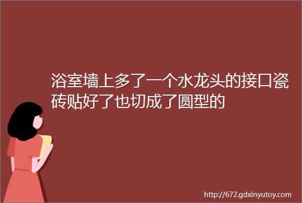 浴室墙上多了一个水龙头的接口瓷砖贴好了也切成了圆型的