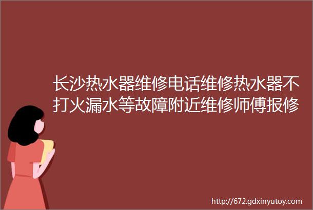 长沙热水器维修电话维修热水器不打火漏水等故障附近维修师傅报修热线