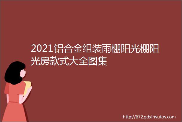 2021铝合金组装雨棚阳光棚阳光房款式大全图集