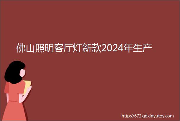 佛山照明客厅灯新款2024年生产